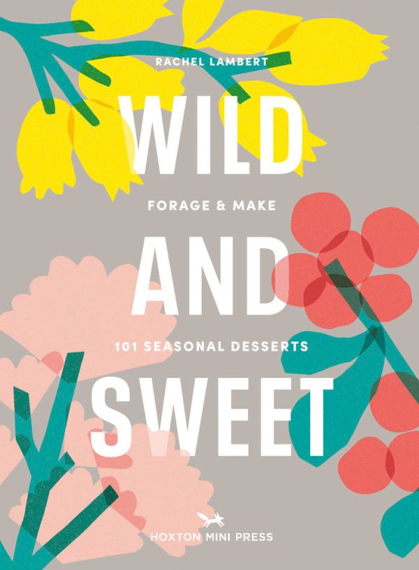 Wild & Sweet: Forage & Make 101 Seasonal Dessert Book